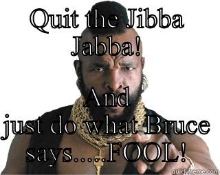 QUIT THE JIBBA JABBA! AND JUST DO WHAT BRUCE SAYS.....FOOL! Misc