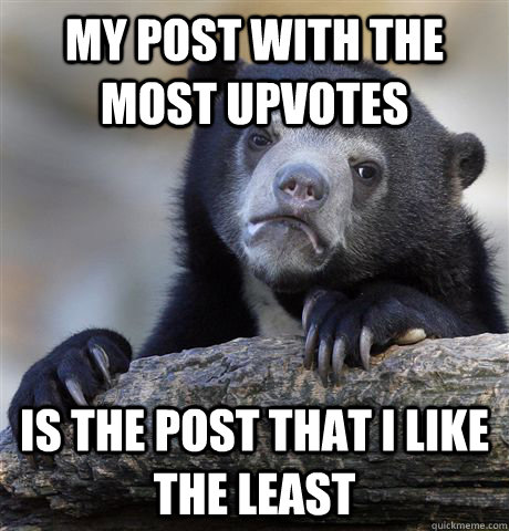 My post with the most upvotes Is the post that I like the least  Confession Bear