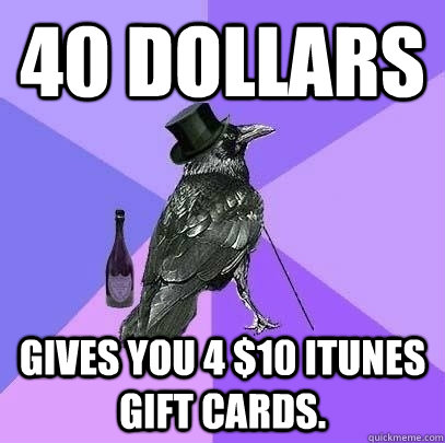 40 Dollars gives you 4 $10 iTunes gift cards.  Rich Raven