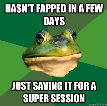 Hasn't fapped in a few days just saving it for a super session  Foul Bachelor Frog
