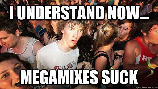 I understand now... megamixes suck  Sudden Clarity Clarence