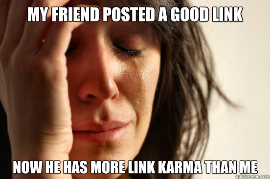 My friend posted a good link now he has more link karma than me   First World Problems