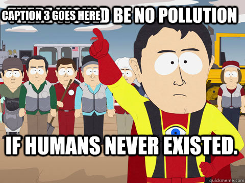 There would be no pollution If humans never existed. Caption 3 goes here  Captain Hindsight