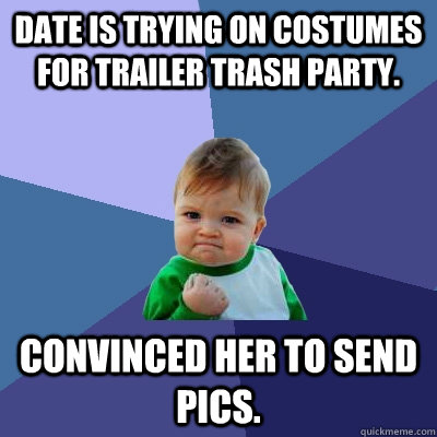 Date is trying on costumes for trailer trash party. Convinced her to send pics.  Success Kid