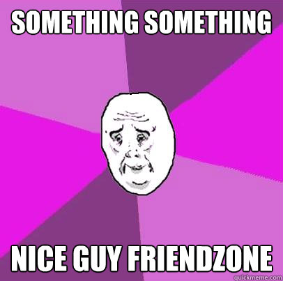 something something nice guy friendzone  LIfe is Confusing