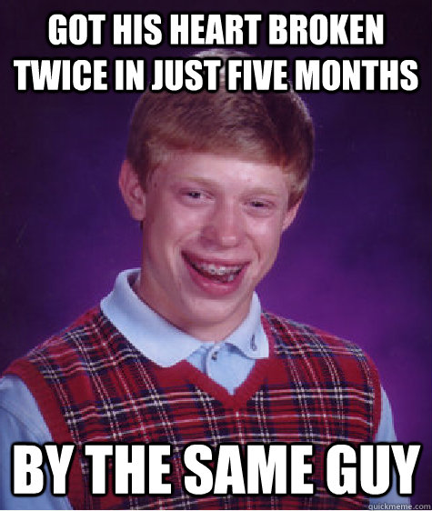 Got his heart broken twice in just five months by the same guy - Got his heart broken twice in just five months by the same guy  Bad Luck Brian