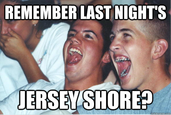 remember last night's jersey shore?  Immature High Schoolers