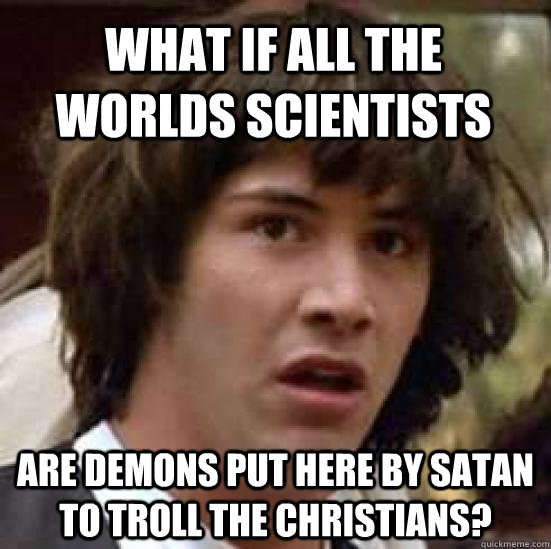 What if all the worlds scientists are demons put here by Satan to troll the Christians?  conspiracy keanu
