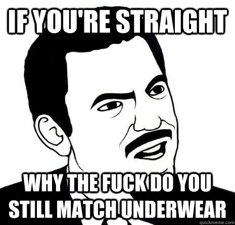 If you're straight why the fuck do you still match underwear  Seriously Are You Serious
