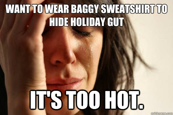 want to wear baggy sweatshirt to hide holiday gut it's too hot.  First World Problems
