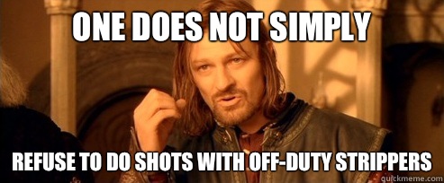 One does not simply refuse to do shots with off-duty strippers  One Does Not Simply