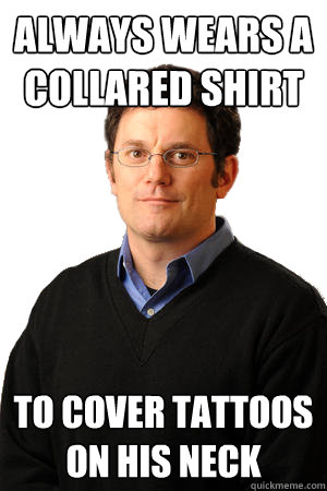 Always wears a collared shirt to cover tattoos on his neck  Repressed Suburban Father