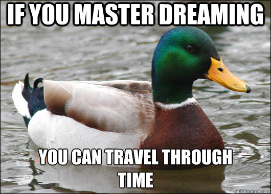 If you master dreaming You can travel through 
time  Actual Advice Mallard