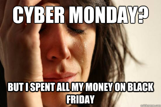 Cyber Monday? But I spent all my money on black friday  First World Problems