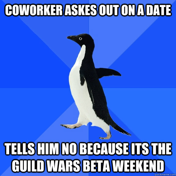 Coworker askes out on a date tells him no because its the guild wars beta weekend  Socially Awkward Penguin