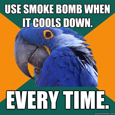 Use Smoke Bomb when it cools down. Every time.  Paranoid Parrot