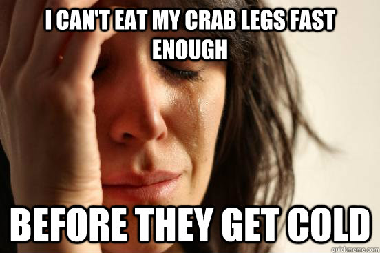I can't eat my crab legs fast enough before they get cold  First World Problems