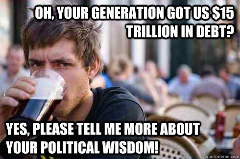 Oh, your generation got us $15 trillion in debt? Yes, please tell me more about your political wisdom!  Lazy College Senior