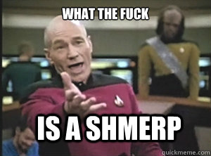 what the fuck is a shmerp  Annoyed Picard