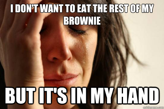 I don't want to eat the rest of my brownie but it's in my hand  First World Problems