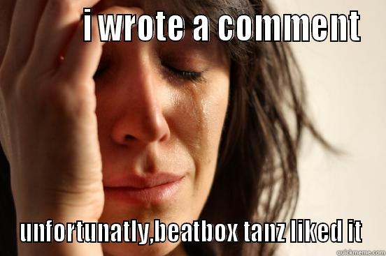           I WROTE A COMMENT UNFORTUNATLY,BEATBOX TANZ LIKED IT First World Problems