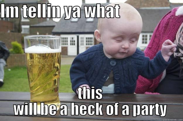 IM TELLIN YA WHAT                     THIS WILL BE A HECK OF A PARTY drunk baby