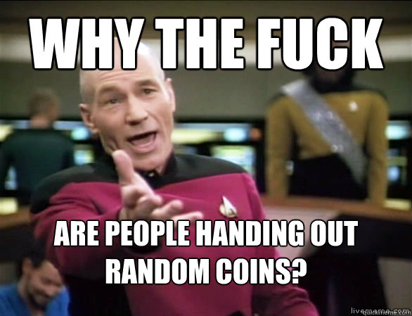 why the fuck are people handing out random coins?  Annoyed Picard HD