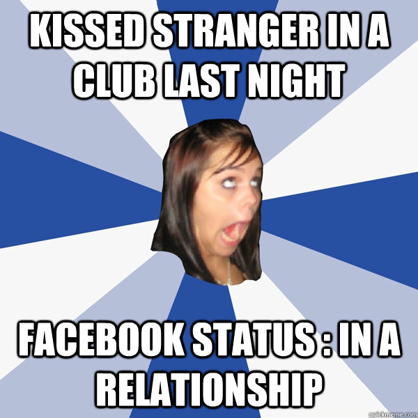 Kissed stranger in a club last night facebook status : In a relationship  Annoying Facebook Girl