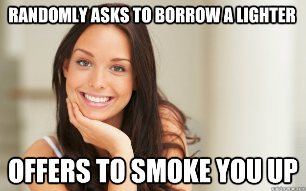 Randomly asks to borrow a lighter Offers to smoke you up  Good Girl Gina