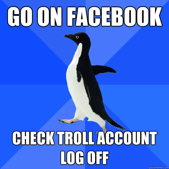 Go on facebook check troll account log off  Socially Awkward Penguin