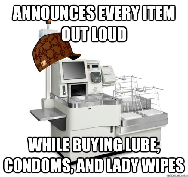 Announces every item out loud While buying lube, condoms, and lady wipes  Scumbag Self Checkout