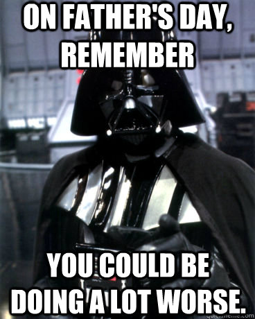 On Father's Day, remember You could be doing a lot worse. - On Father's Day, remember You could be doing a lot worse.  Darth Vader Dad