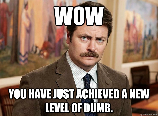 Wow you have just achieved a new level of dumb. - Wow you have just achieved a new level of dumb.  Ron Swanson on birthdays