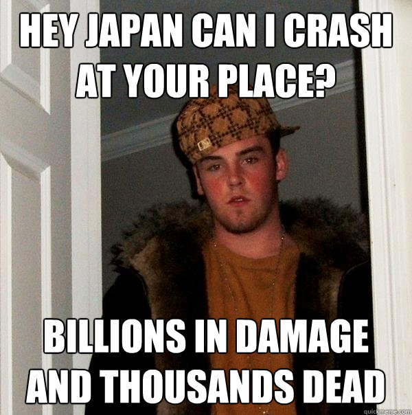 Hey japan can i crash at your place? Billions in damage and thousands dead  Scumbag Steve