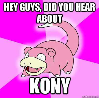hey guys, did you hear about Kony  Slowpoke