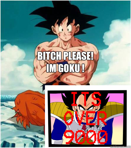 Bitch please!
Im Goku !  Bitch please!