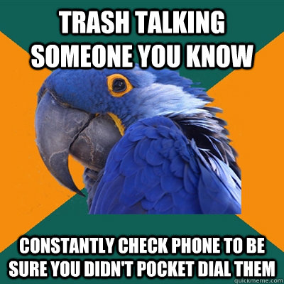 Trash talking someone you know constantly check phone to be sure you didn't pocket dial them  Paranoid Parrot