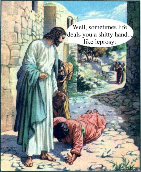 Well, sometimes life deals you a shitty hand... like leprosy.  