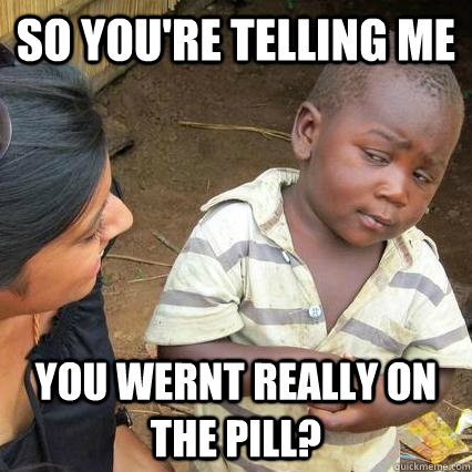 So you're telling me YOU WERNT REAlly on the pill? - So you're telling me YOU WERNT REAlly on the pill?  Skeptical kid is sceptical