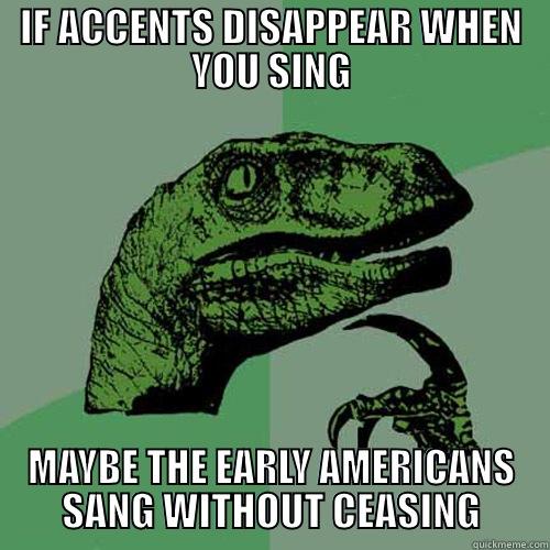 IF ACCENTS DISAPPEAR WHEN YOU SING MAYBE THE EARLY AMERICANS SANG WITHOUT CEASING Philosoraptor