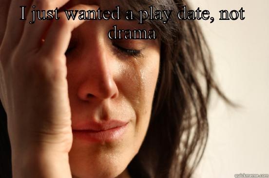 I JUST WANTED A PLAY DATE, NOT DRAMA  First World Problems