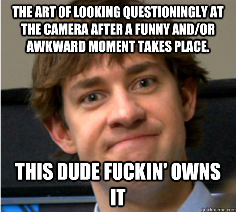 The art of looking questioningly at the camera after a funny and/or awkward moment takes place. This dude fuckin' owns it - The art of looking questioningly at the camera after a funny and/or awkward moment takes place. This dude fuckin' owns it  Reluctant Jim