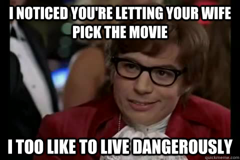 I noticed you're letting your wife pick the movie i too like to live dangerously  Dangerously - Austin Powers
