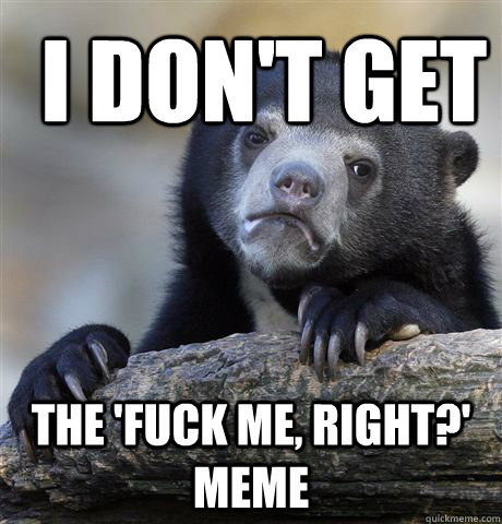 i don't get  the 'fuck me, right?' meme  Confession Bear