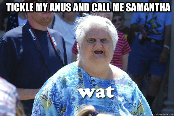    Tickle my anus and call me SAMANTHA   -    Tickle my anus and call me SAMANTHA    Say wat
