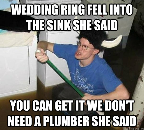 wedding ring fell into the sink she said you can get it we don't need a plumber she said  They said