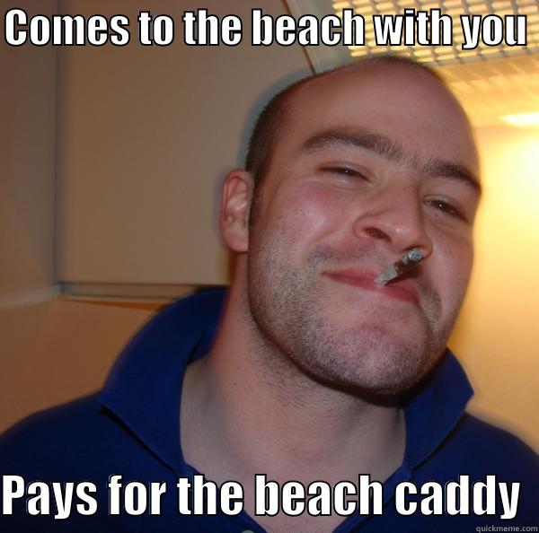 COMES TO THE BEACH WITH YOU   PAYS FOR THE BEACH CADDY  Good Guy Greg 