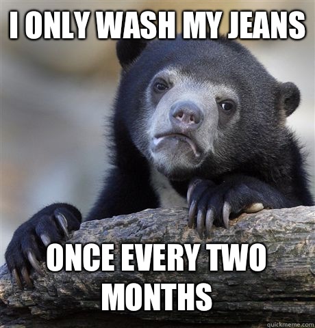 I ONLY WASH MY JEANS ONCE EVERY TWO MONTHS  Confession Bear