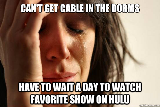 Can't get cable in the dorms Have to wait a day to watch favorite show on hulu   First World Problems