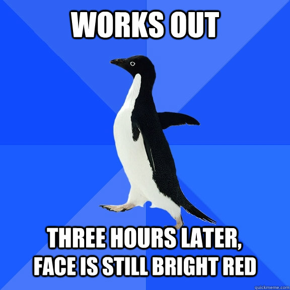 Works out  three hours later, face is still bright red  Socially Awkward Penguin